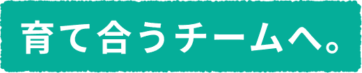 育て合うチームへ。
