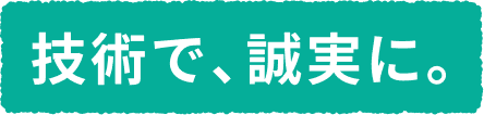 技術で、誠実に。